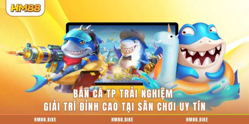 Bắn Cá TP Trải Nghiệm Đỉnh Cao Tại Sân Chơi Uy Tín HM88 Bắn Cá TP