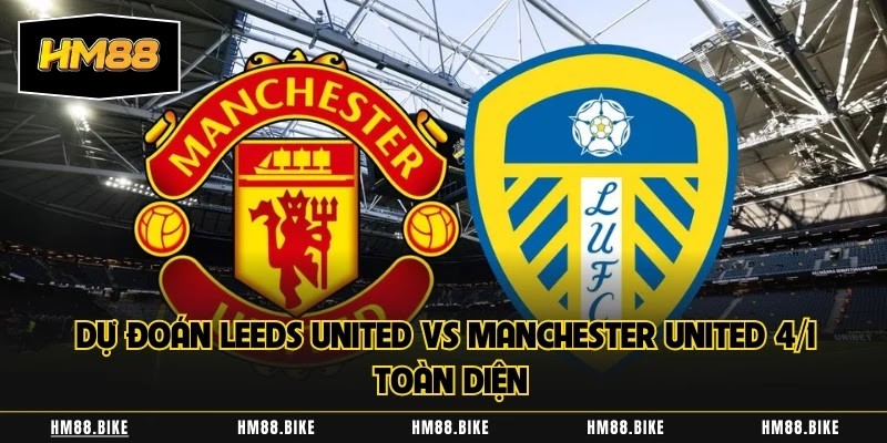 Dự Đoán Leeds United Vs Manchester United 4/1 Ai Sẽ Chiến Thắng?